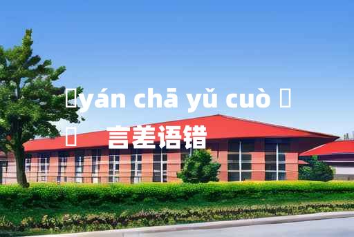 
	yán chā yǔ cuò 	
	    言差语错