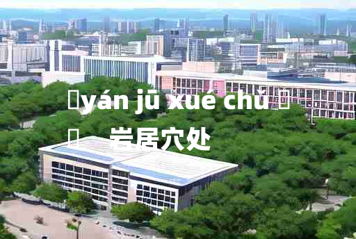 
	yán jū xué chǔ 	
	    岩居穴处