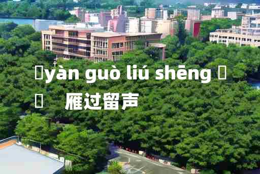 
	yàn guò liú shēng 	
	    雁过留声