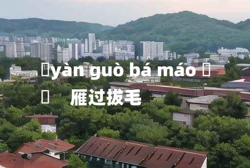 
	yàn guò bá máo 	
	    雁过拔毛