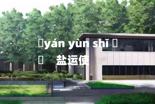 
	yán yùn shǐ 	
	    盐运使