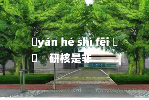 
	yán hé shì fēi 	
	    研核是非