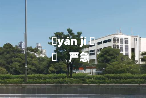 
	yán jí 	
	    严急