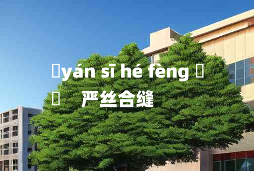 
	yán sī hé fèng 	
	    严丝合缝