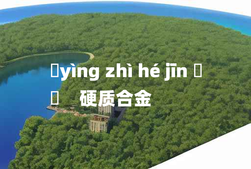 
	yìng zhì hé jīn 	
	    硬质合金