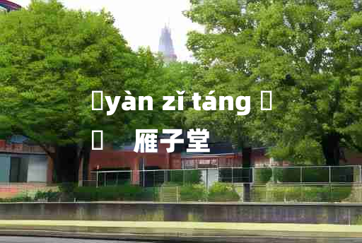 
	yàn zǐ táng 	
	    雁子堂