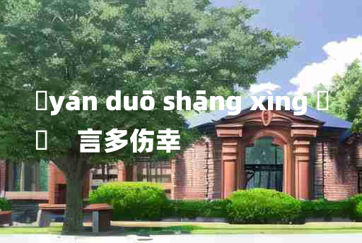 
	yán duō shāng xìng 	
	    言多伤幸