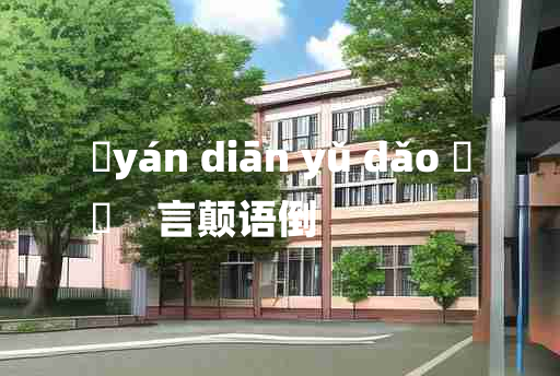 
	yán diān yǔ dǎo 	
	    言颠语倒