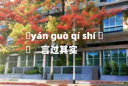 
	yán guò qí shí 	
	    言过其实