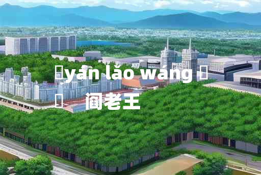 
	yán lǎo wáng 	
	    阎老王