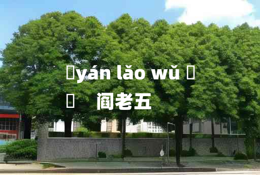 
	yán lǎo wǔ 	
	    阎老五