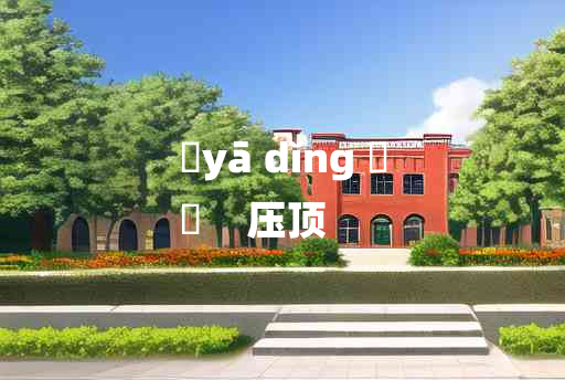 
	yā dǐng 	
	    压顶