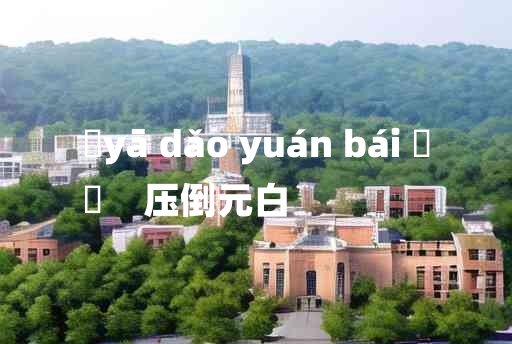 
	yā dǎo yuán bái 	
	    压倒元白