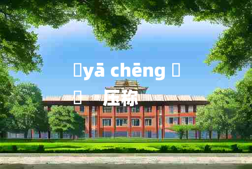 
	yā chēng 	
	    压称