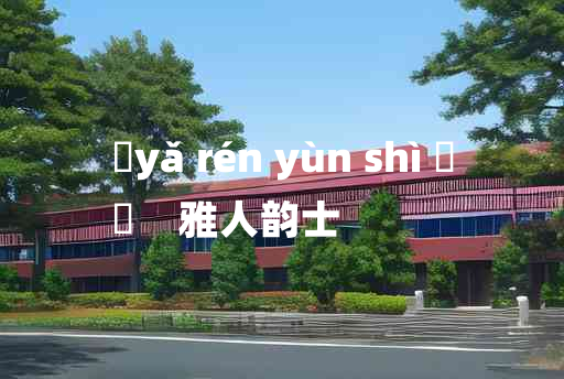 
	yǎ rén yùn shì 	
	    雅人韵士