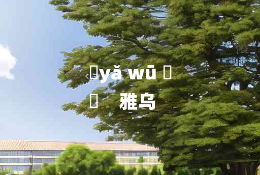 
	yǎ wū 	
	    雅乌