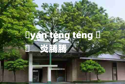 
	yán téng téng 	
	    炎腾腾