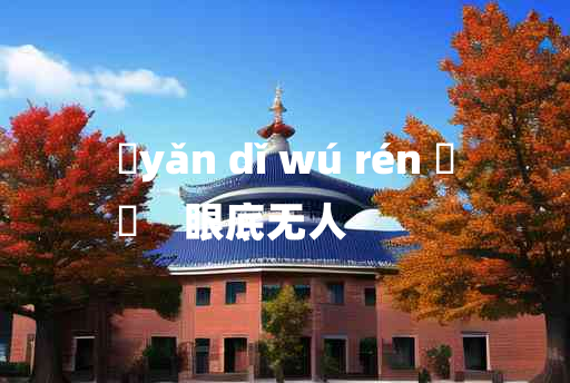 
	yǎn dǐ wú rén 	
	    眼底无人