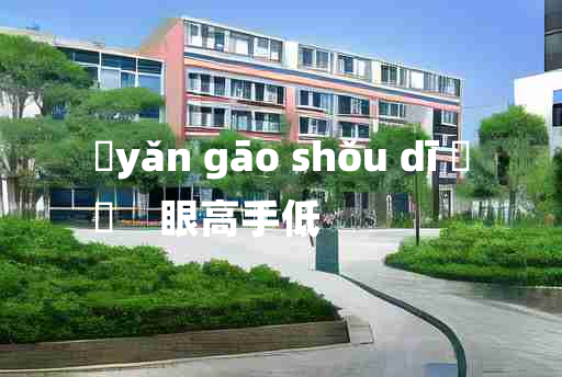 
	yǎn gāo shǒu dī 	
	    眼高手低