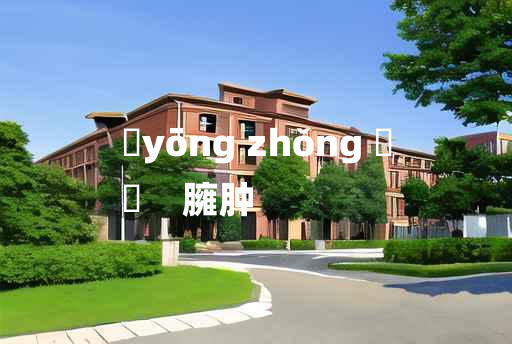 
	yōng zhǒng 	
	    臃肿