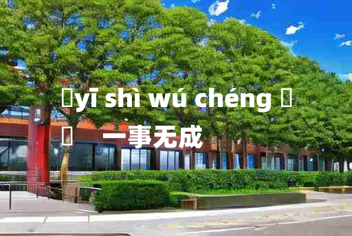 
	yī shì wú chéng 	
	    一事无成