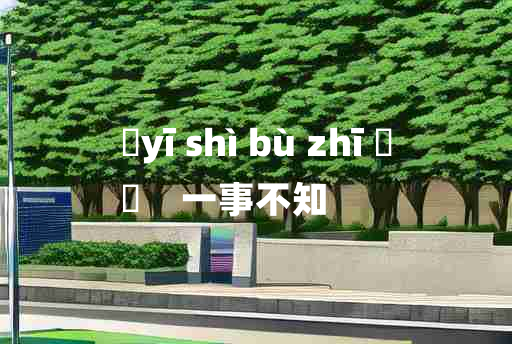 
	yī shì bù zhī 	
	    一事不知