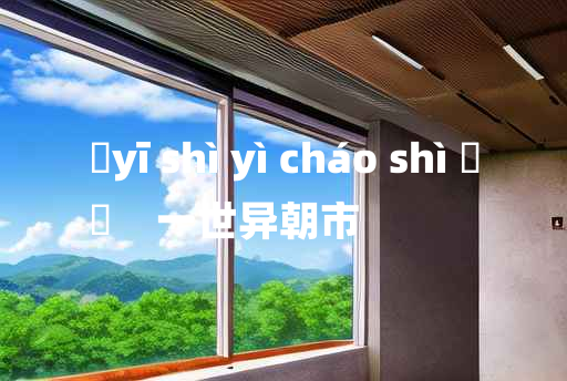 
	yī shì yì cháo shì 	
	    一世异朝市