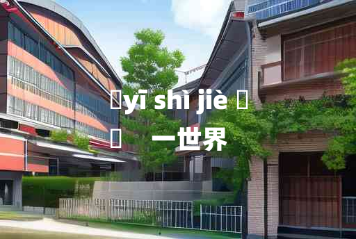 
	yī shì jiè 	
	    一世界