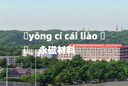 
	yǒng cí cái liào 	
	    永磁材料