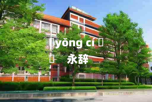 
	yǒng cí 	
	    永辞