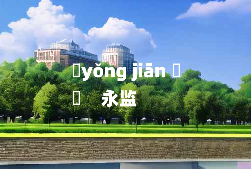 
	yǒng jiān 	
	    永监