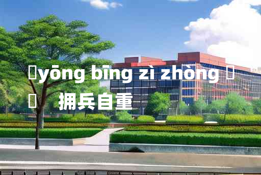 
	yōng bīng zì zhòng 	
	    拥兵自重