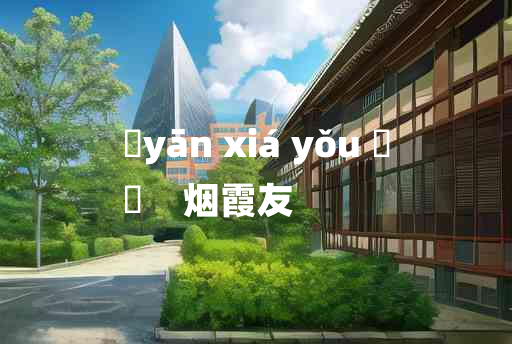 
	yān xiá yǒu 	
	    烟霞友