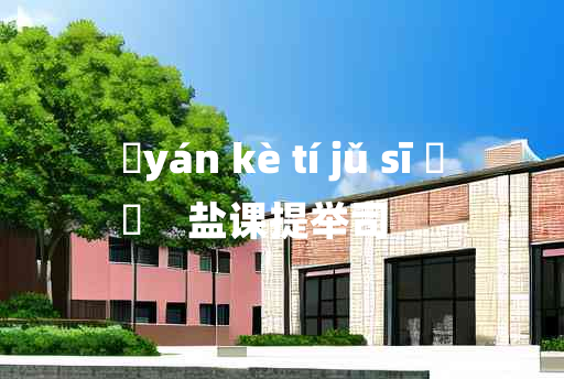 
	yán kè tí jǔ sī 	
	    盐课提举司