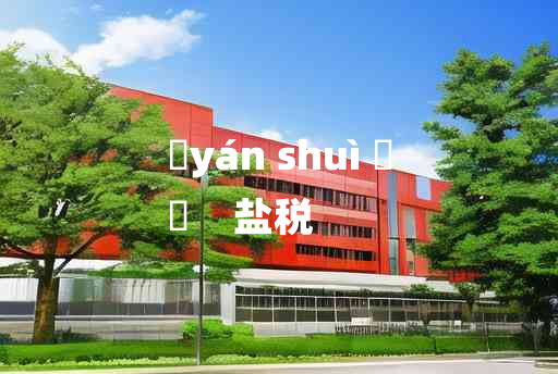 
	yán shuì 	
	    盐税