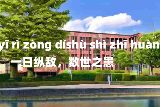 
	yī rì zòng díshù shì zhī huàn 	
	    一日纵敌，数世之患