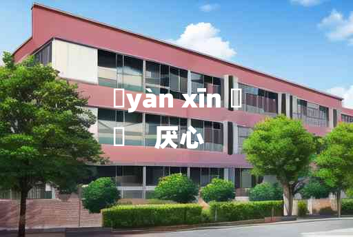 
	yàn xīn 	
	    厌心