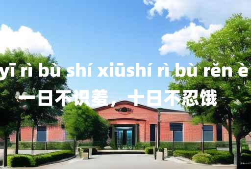 
	yī rì bù shí xiūshí rì bù rěn è 	
	    一日不识羞，十日不忍饿