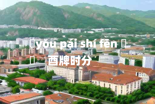 
	yǒu pái shí fēn 	
	    酉牌时分