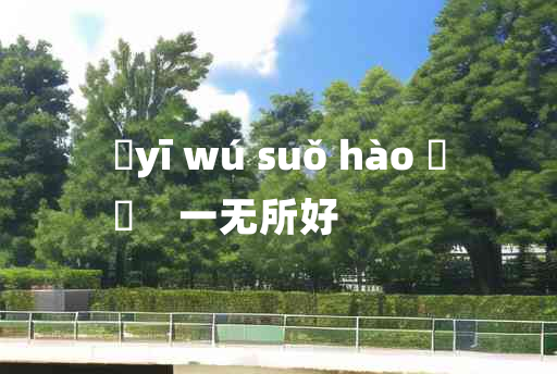 
	yī wú suǒ hào 	
	    一无所好