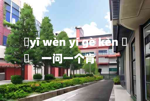 
	yī wèn yí gè kěn 	
	    一问一个肯