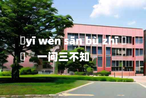 
	yī wèn sān bù zhī 	
	    一问三不知