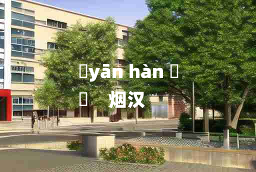 
	yān hàn 	
	    烟汉