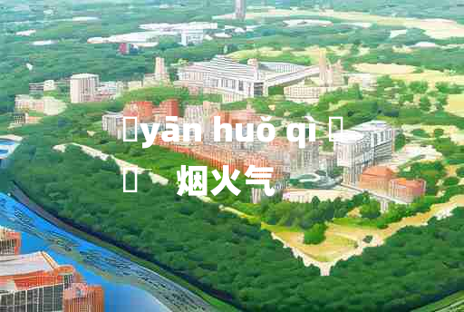 
	yān huǒ qì 	
	    烟火气