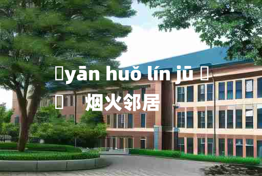 
	yān huǒ lín jū 	
	    烟火邻居