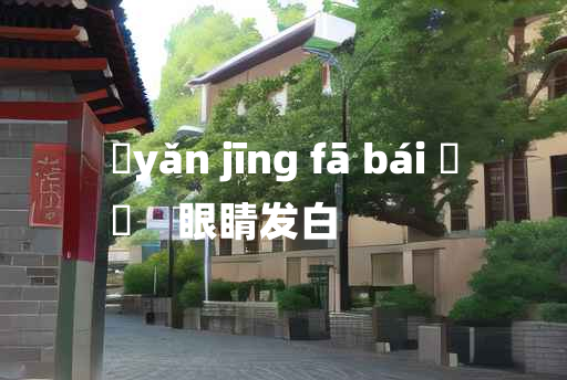 
	yǎn jīng fā bái 	
	    眼睛发白