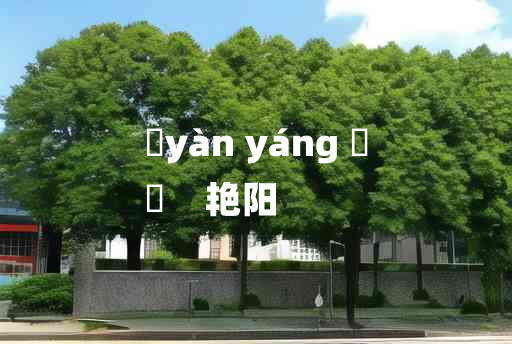 
	yàn yáng 	
	    艳阳