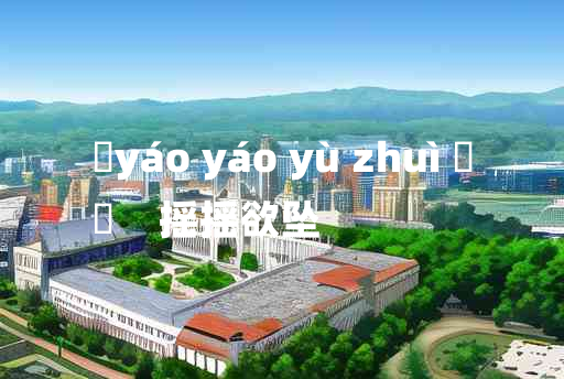 
	yáo yáo yù zhuì 	
	    摇摇欲坠