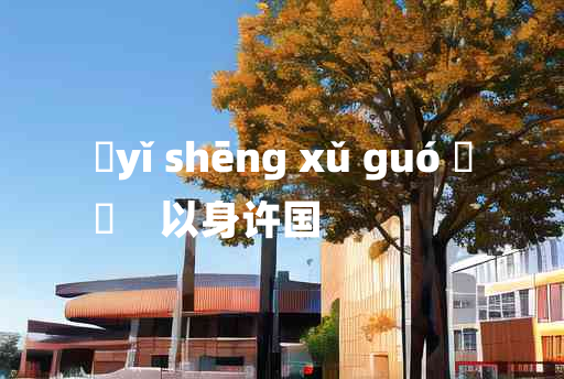 
	yǐ shēng xǔ guó 	
	    以身许国