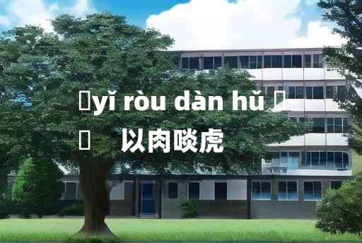 
	yǐ ròu dàn hǔ 	
	    以肉啖虎